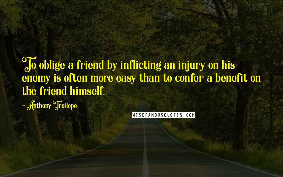 Anthony Trollope Quotes: To oblige a friend by inflicting an injury on his enemy is often more easy than to confer a benefit on the friend himself.