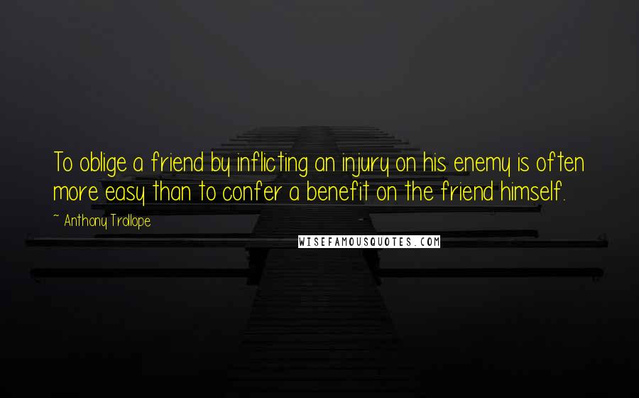 Anthony Trollope Quotes: To oblige a friend by inflicting an injury on his enemy is often more easy than to confer a benefit on the friend himself.