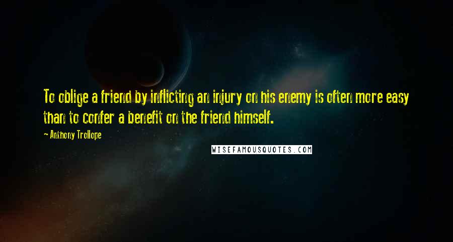 Anthony Trollope Quotes: To oblige a friend by inflicting an injury on his enemy is often more easy than to confer a benefit on the friend himself.