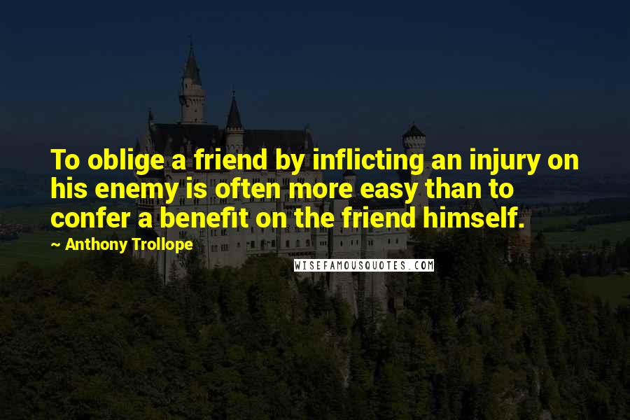 Anthony Trollope Quotes: To oblige a friend by inflicting an injury on his enemy is often more easy than to confer a benefit on the friend himself.