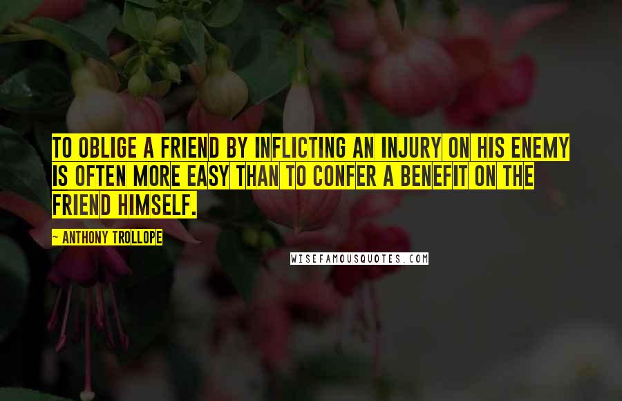 Anthony Trollope Quotes: To oblige a friend by inflicting an injury on his enemy is often more easy than to confer a benefit on the friend himself.