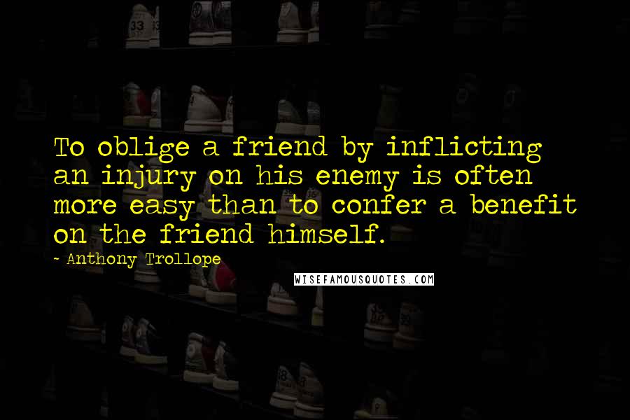 Anthony Trollope Quotes: To oblige a friend by inflicting an injury on his enemy is often more easy than to confer a benefit on the friend himself.