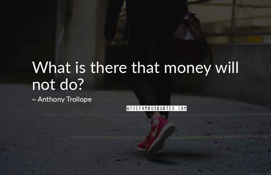 Anthony Trollope Quotes: What is there that money will not do?
