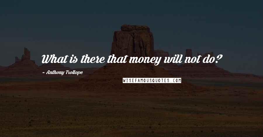 Anthony Trollope Quotes: What is there that money will not do?