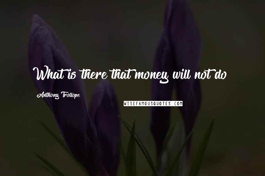 Anthony Trollope Quotes: What is there that money will not do?