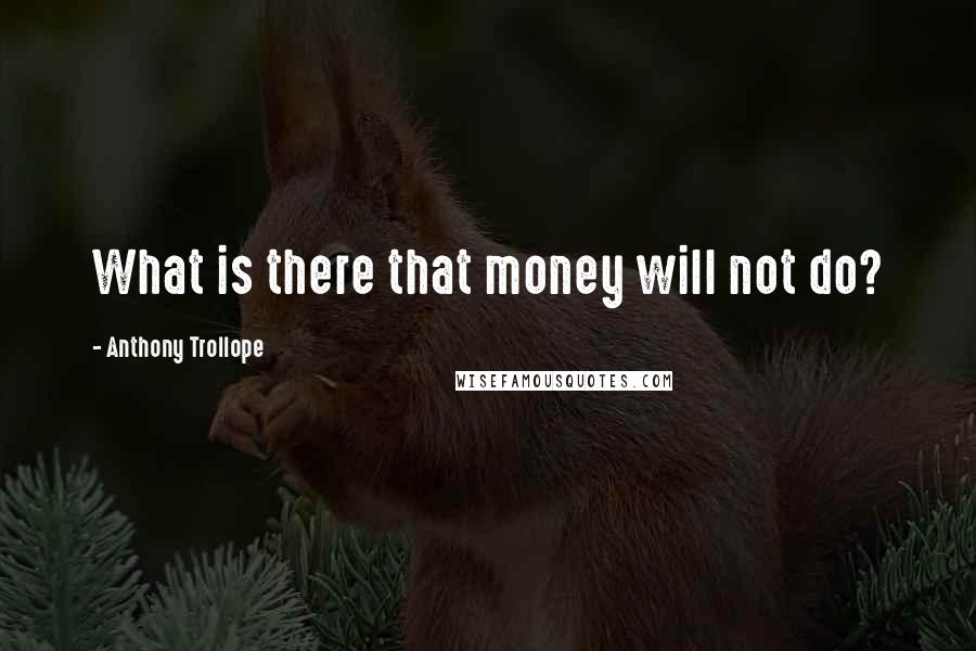 Anthony Trollope Quotes: What is there that money will not do?