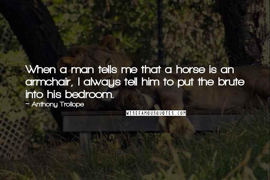Anthony Trollope Quotes: When a man tells me that a horse is an armchair, I always tell him to put the brute into his bedroom.