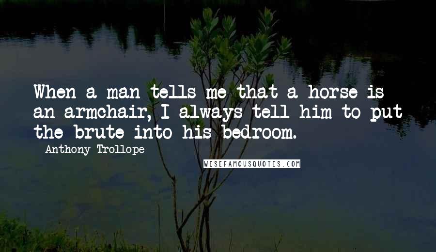 Anthony Trollope Quotes: When a man tells me that a horse is an armchair, I always tell him to put the brute into his bedroom.