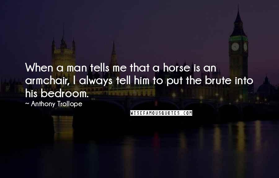 Anthony Trollope Quotes: When a man tells me that a horse is an armchair, I always tell him to put the brute into his bedroom.