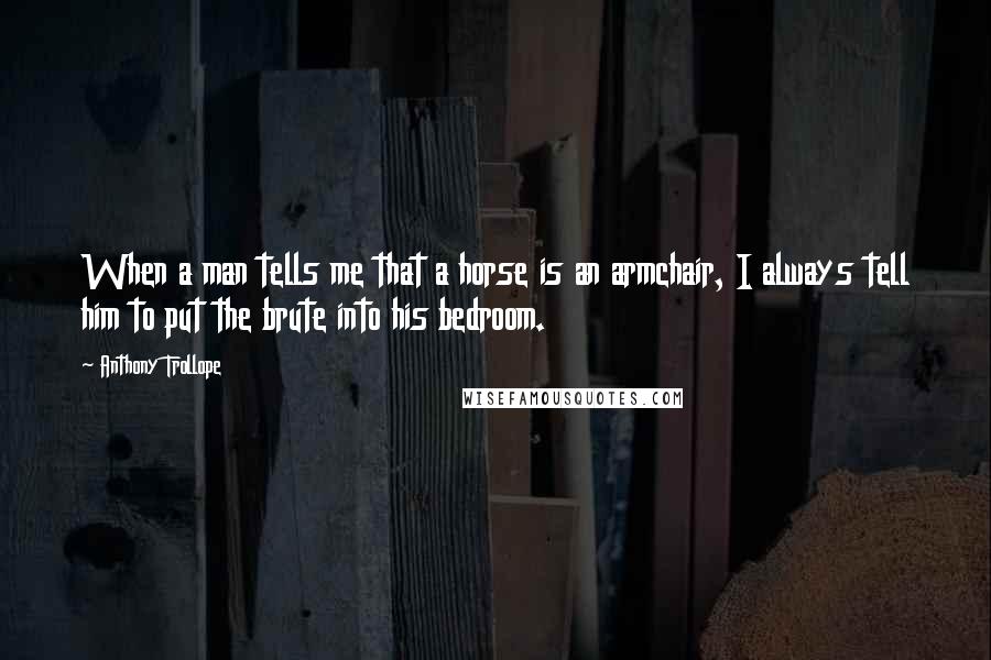 Anthony Trollope Quotes: When a man tells me that a horse is an armchair, I always tell him to put the brute into his bedroom.