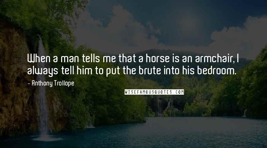 Anthony Trollope Quotes: When a man tells me that a horse is an armchair, I always tell him to put the brute into his bedroom.