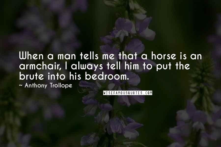 Anthony Trollope Quotes: When a man tells me that a horse is an armchair, I always tell him to put the brute into his bedroom.