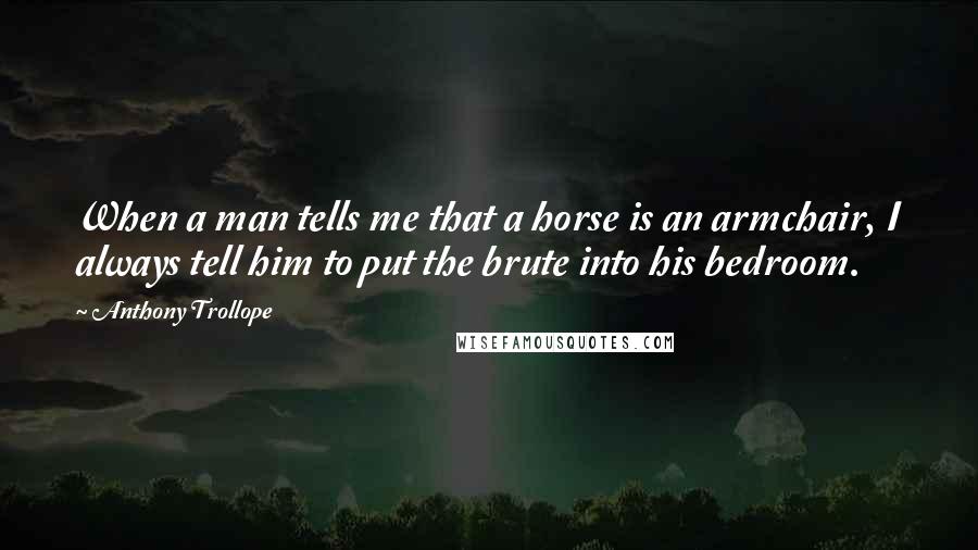 Anthony Trollope Quotes: When a man tells me that a horse is an armchair, I always tell him to put the brute into his bedroom.