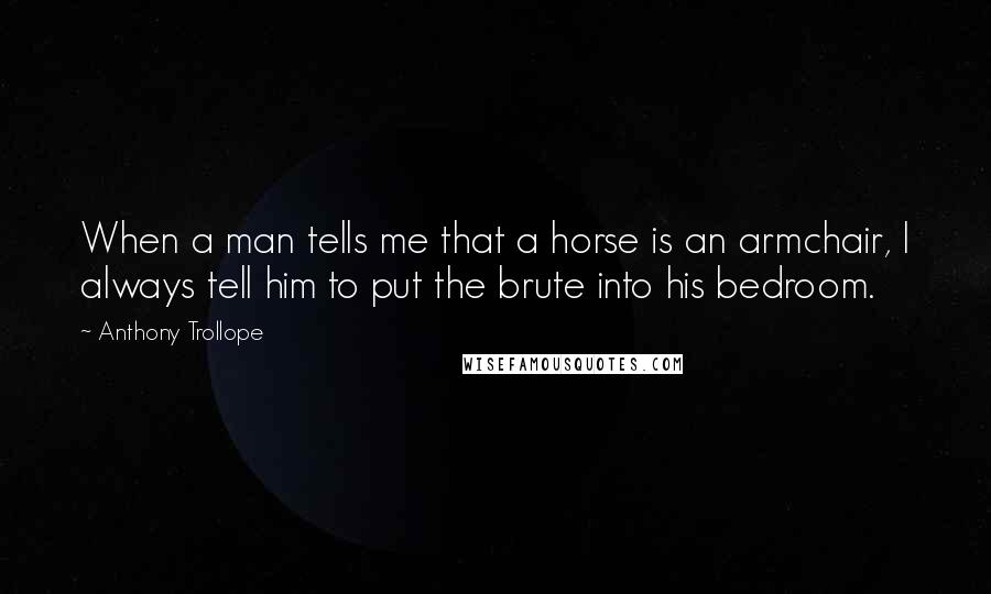 Anthony Trollope Quotes: When a man tells me that a horse is an armchair, I always tell him to put the brute into his bedroom.