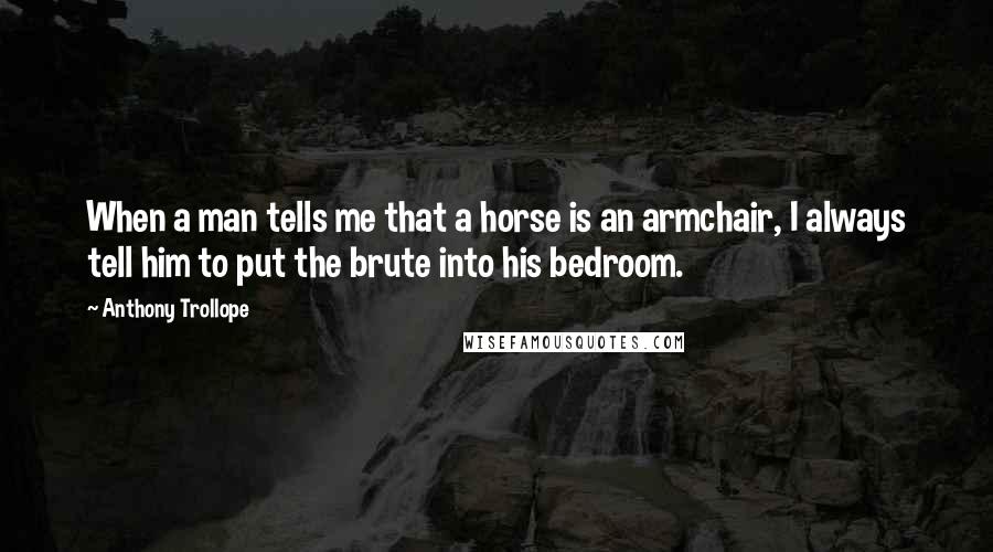 Anthony Trollope Quotes: When a man tells me that a horse is an armchair, I always tell him to put the brute into his bedroom.