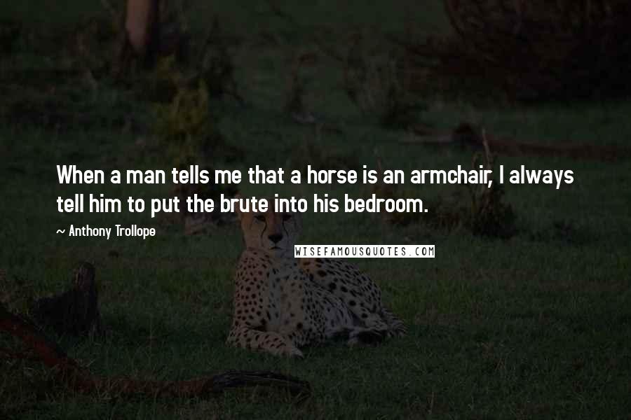 Anthony Trollope Quotes: When a man tells me that a horse is an armchair, I always tell him to put the brute into his bedroom.