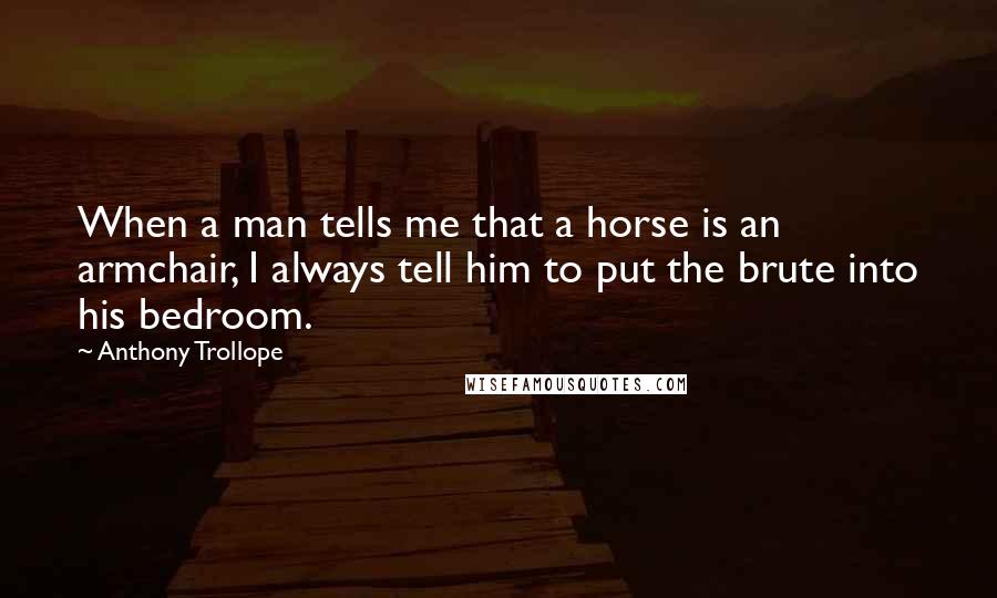 Anthony Trollope Quotes: When a man tells me that a horse is an armchair, I always tell him to put the brute into his bedroom.