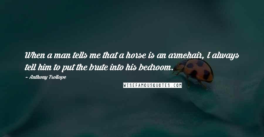 Anthony Trollope Quotes: When a man tells me that a horse is an armchair, I always tell him to put the brute into his bedroom.