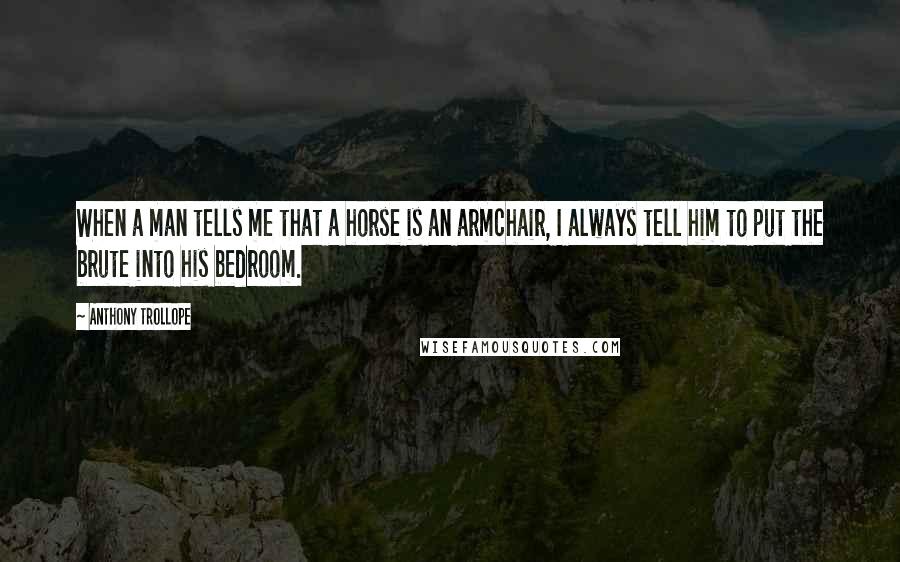 Anthony Trollope Quotes: When a man tells me that a horse is an armchair, I always tell him to put the brute into his bedroom.