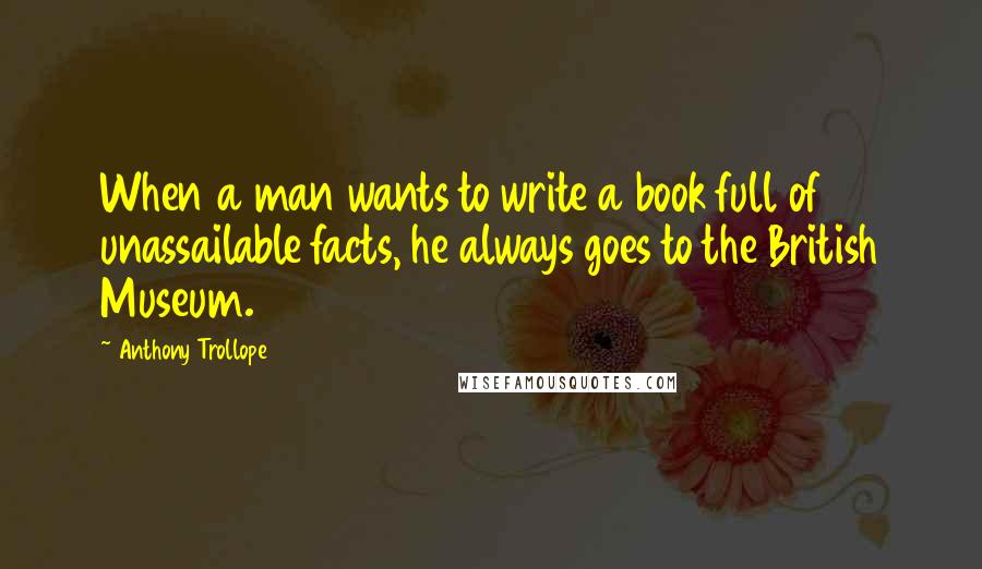 Anthony Trollope Quotes: When a man wants to write a book full of unassailable facts, he always goes to the British Museum.