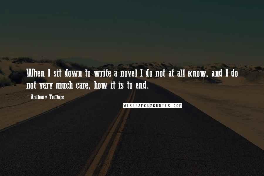 Anthony Trollope Quotes: When I sit down to write a novel I do not at all know, and I do not very much care, how it is to end.