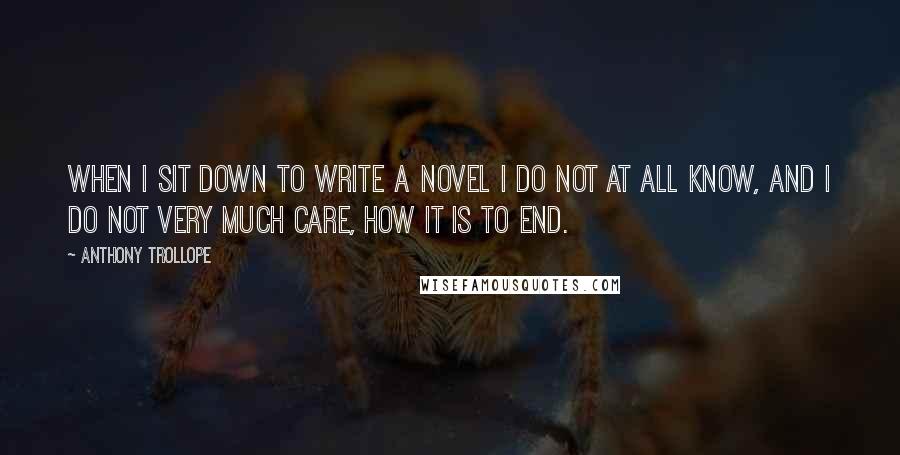 Anthony Trollope Quotes: When I sit down to write a novel I do not at all know, and I do not very much care, how it is to end.
