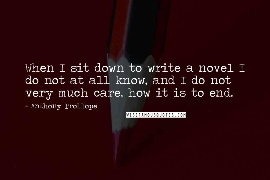 Anthony Trollope Quotes: When I sit down to write a novel I do not at all know, and I do not very much care, how it is to end.