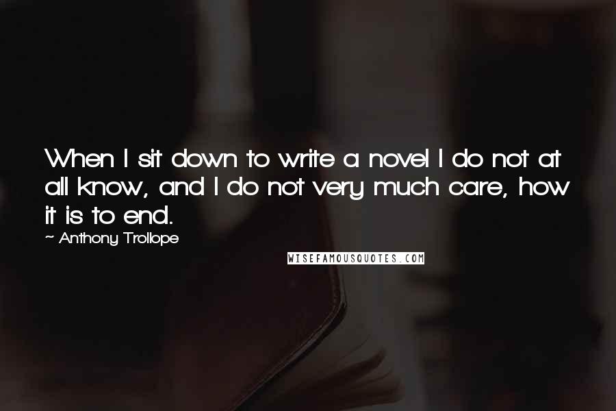 Anthony Trollope Quotes: When I sit down to write a novel I do not at all know, and I do not very much care, how it is to end.