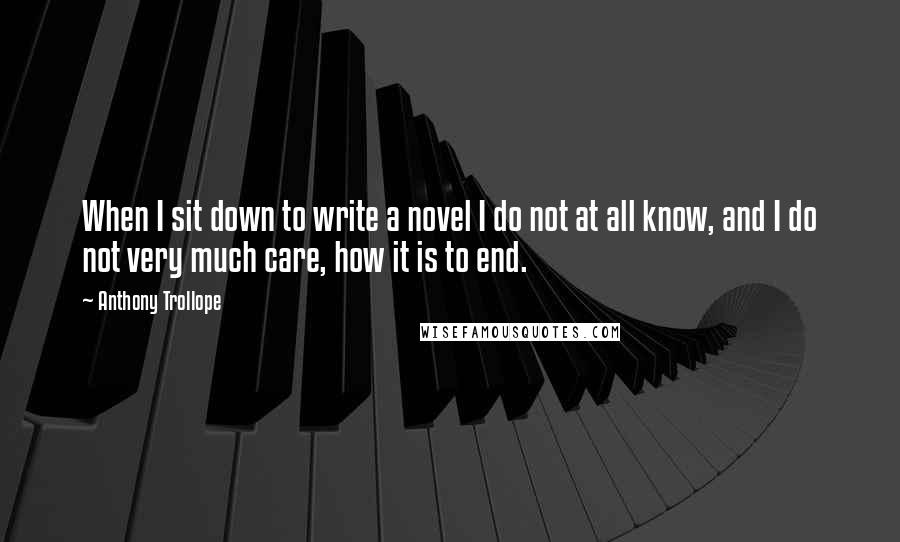 Anthony Trollope Quotes: When I sit down to write a novel I do not at all know, and I do not very much care, how it is to end.