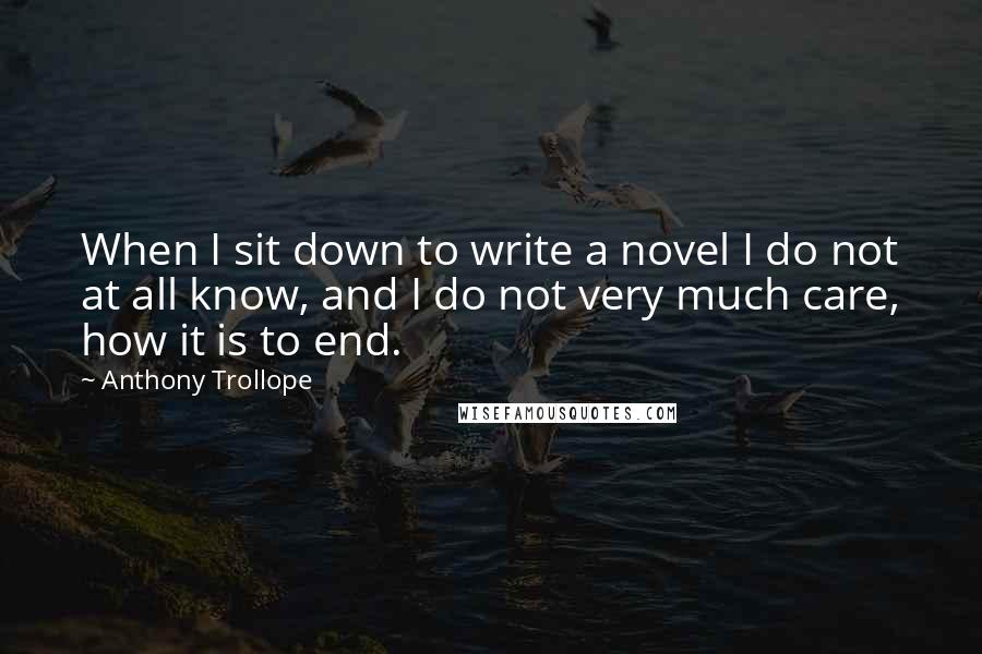 Anthony Trollope Quotes: When I sit down to write a novel I do not at all know, and I do not very much care, how it is to end.