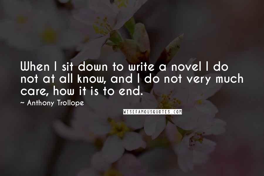 Anthony Trollope Quotes: When I sit down to write a novel I do not at all know, and I do not very much care, how it is to end.