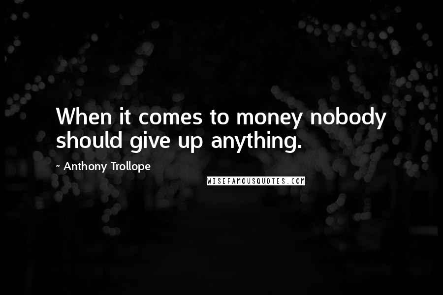 Anthony Trollope Quotes: When it comes to money nobody should give up anything.