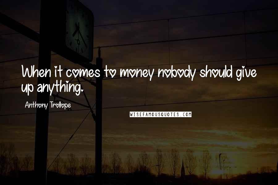 Anthony Trollope Quotes: When it comes to money nobody should give up anything.