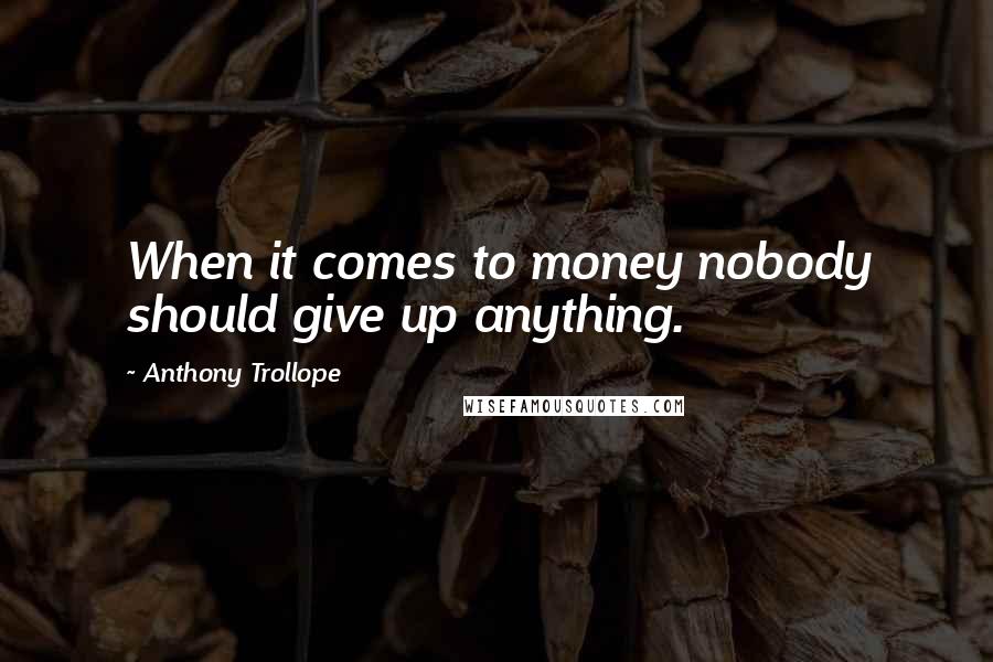 Anthony Trollope Quotes: When it comes to money nobody should give up anything.