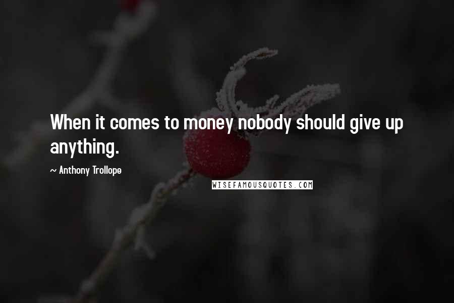 Anthony Trollope Quotes: When it comes to money nobody should give up anything.