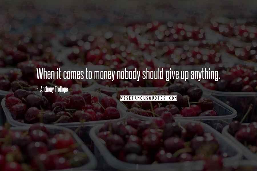 Anthony Trollope Quotes: When it comes to money nobody should give up anything.