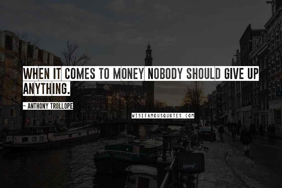 Anthony Trollope Quotes: When it comes to money nobody should give up anything.