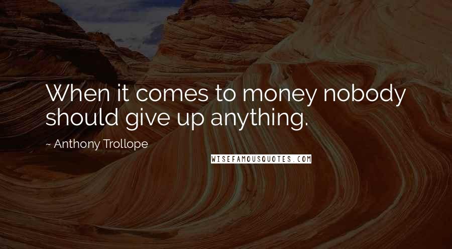 Anthony Trollope Quotes: When it comes to money nobody should give up anything.