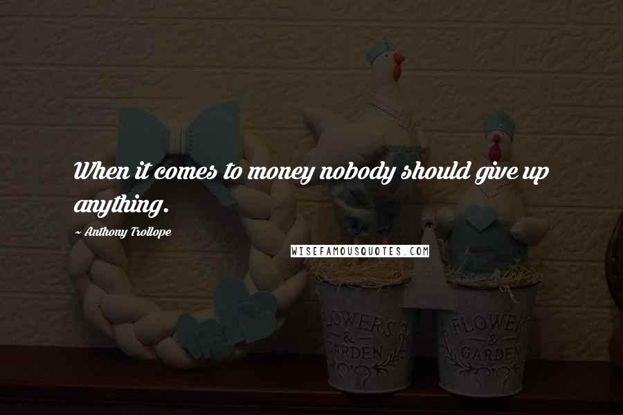 Anthony Trollope Quotes: When it comes to money nobody should give up anything.