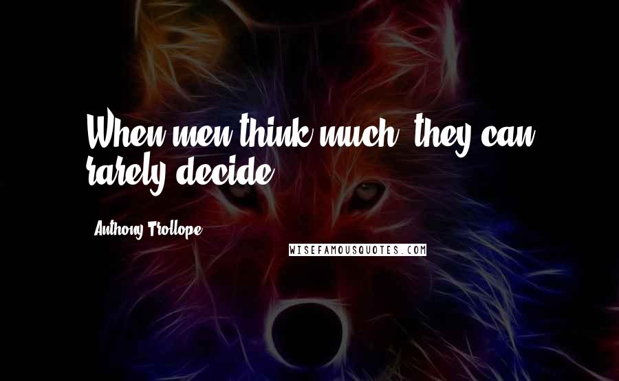 Anthony Trollope Quotes: When men think much, they can rarely decide.