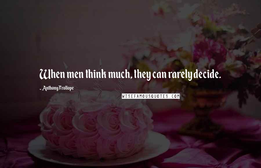 Anthony Trollope Quotes: When men think much, they can rarely decide.