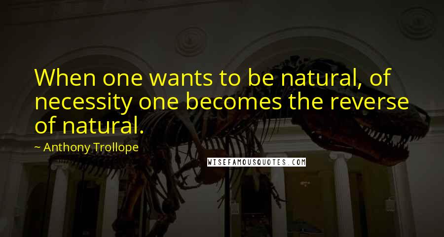 Anthony Trollope Quotes: When one wants to be natural, of necessity one becomes the reverse of natural.