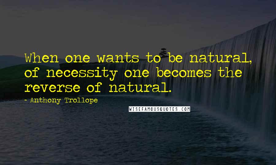 Anthony Trollope Quotes: When one wants to be natural, of necessity one becomes the reverse of natural.
