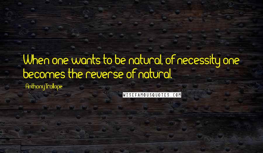 Anthony Trollope Quotes: When one wants to be natural, of necessity one becomes the reverse of natural.