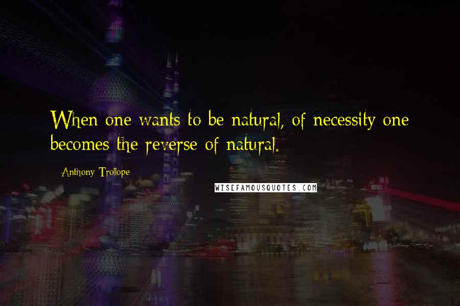 Anthony Trollope Quotes: When one wants to be natural, of necessity one becomes the reverse of natural.