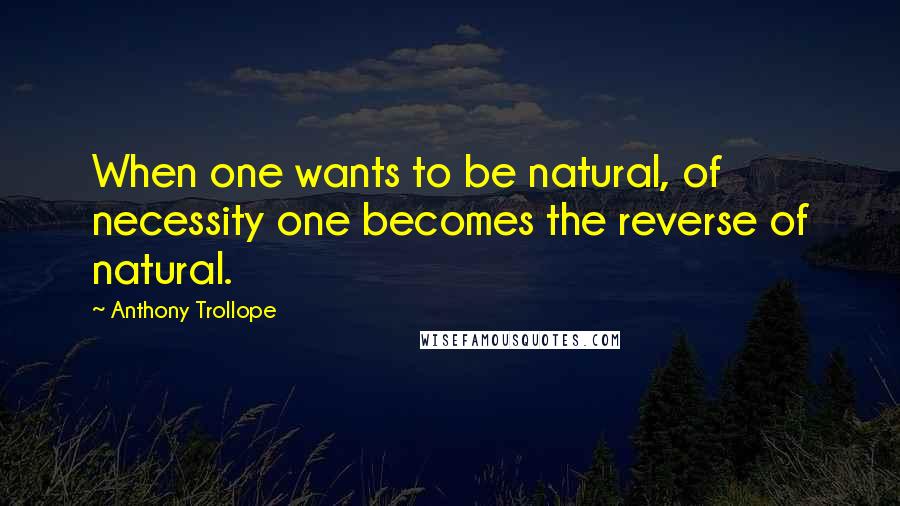 Anthony Trollope Quotes: When one wants to be natural, of necessity one becomes the reverse of natural.