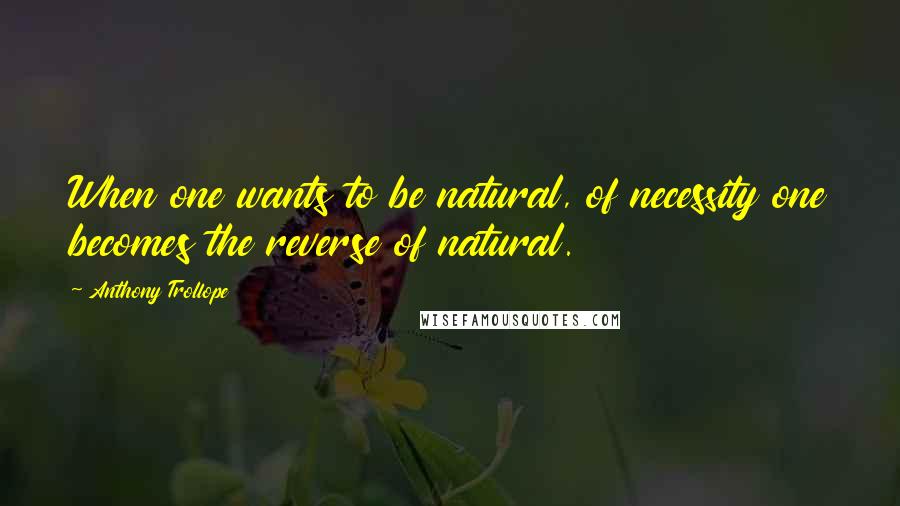 Anthony Trollope Quotes: When one wants to be natural, of necessity one becomes the reverse of natural.