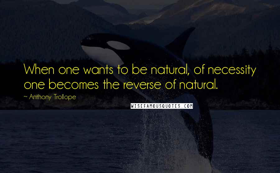 Anthony Trollope Quotes: When one wants to be natural, of necessity one becomes the reverse of natural.