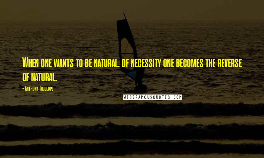 Anthony Trollope Quotes: When one wants to be natural, of necessity one becomes the reverse of natural.