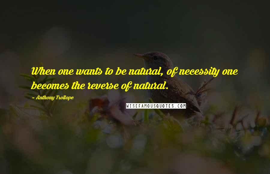 Anthony Trollope Quotes: When one wants to be natural, of necessity one becomes the reverse of natural.